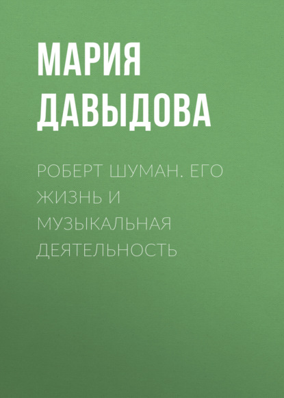 Роберт Шуман. Его жизнь и музыкальная деятельность - Мария Давыдова