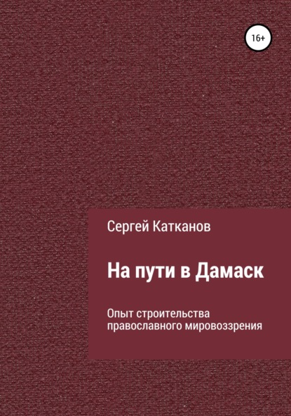 На пути в Дамаск. Опыт строительства православного мировоззрения - Сергей Юрьевич Катканов