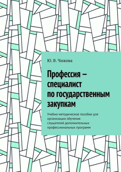 Профессия – специалист по государственным закупкам. Учебно-методическое пособие для организации обучения слушателей дополнительных профессиональных программ - Ю. В. Чижова