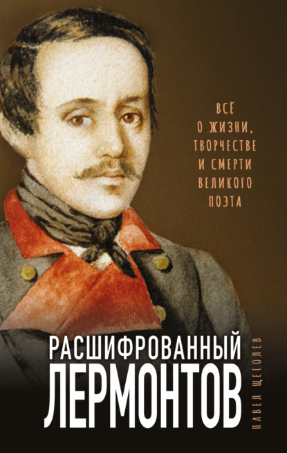 Расшифрованный Лермонтов. Все о жизни, творчестве и смерти великого поэта - Павел Щёголев