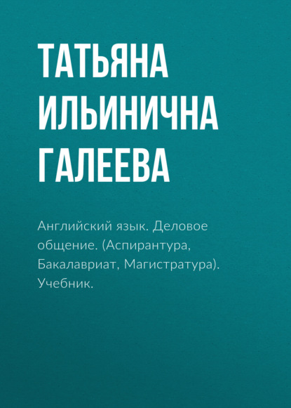 Английский язык. Деловое общение. (Аспирантура, Бакалавриат, Магистратура). Учебник. - Татьяна Ильинична Галеева