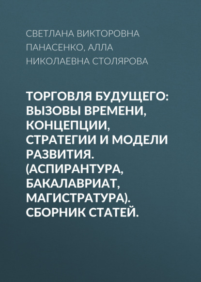 Торговля будущего:Вызовы времени, концепции, стратегии и модели развития. (Аспирантура, Бакалавриат, Магистратура). Сборник статей. — Алла Николаевна Столярова