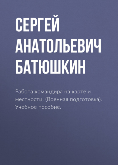 Работа командира на карте и местности. (Военная подготовка). Учебное пособие. — Сергей Анатольевич Батюшкин