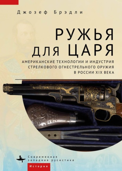 Ружья для царя. Американские технологии и индустрия стрелкового огнестрельного оружия в России XIX века — Джозеф Брэдли