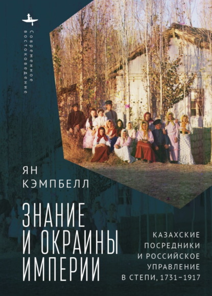 Знание и окраины империи. Казахские посредники и российское управление в степи, 1731–1917 - Ян Кэмпбелл