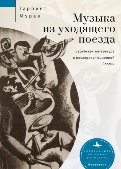 Музыка из уходящего поезда. Еврейская литература в послереволюционной России - Гарриет Мурав