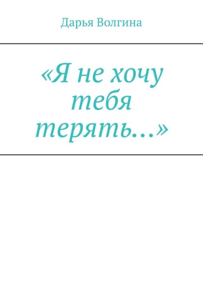 «Я не хочу тебя терять…» - Дарья Волгина