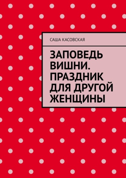 Заповедь вишни. Праздник для другой женщины — Саша Касовская