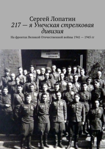 217-я Унечская стрелковая дивизия. На фронтах Великой Отечественной войны 1941 – 1945 гг — Сергей Лопатин