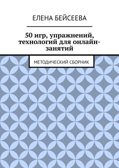 50 игр, упражнений, технологий для онлайн-занятий. Методический сборник - Елена Бейсеева