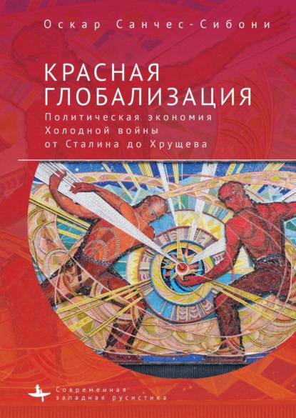 Красная глобализация. Политическая экономия холодной войны от Сталина до Хрущева - Оскар Санчес-Сибони