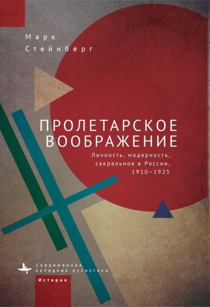 Пролетарское воображение. Личность, модерность, сакральное в России, 1910–1925 — Марк Стейнберг