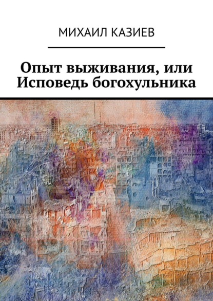 Опыт выживания, или Исповедь богохульника — Михаил Казиев