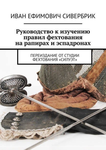 Руководство к изучению правил фехтования на рапирах и эспадронах. Переиздание от студии фехтования «Силуэт» - Иван Ефимович Сивербрик