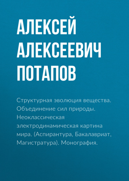 Структурная эволюция вещества. Объединение сил природы. Неоклассическая электродинамическая картина мира. (Аспирантура, Бакалавриат, Магистратура). Монография. - Алексей Алексеевич Потапов