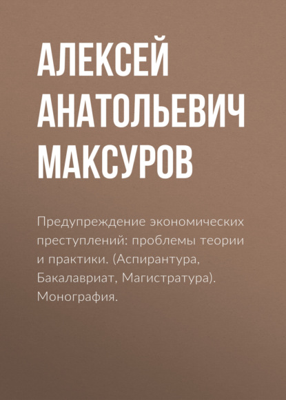 Предупреждение экономических преступлений: проблемы теории и практики. (Аспирантура, Бакалавриат, Магистратура). Монография. — Алексей Анатольевич Максуров