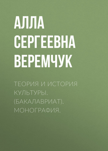 Теория и история культуры. (Бакалавриат). Монография. — Алла Сергеевна Веремчук