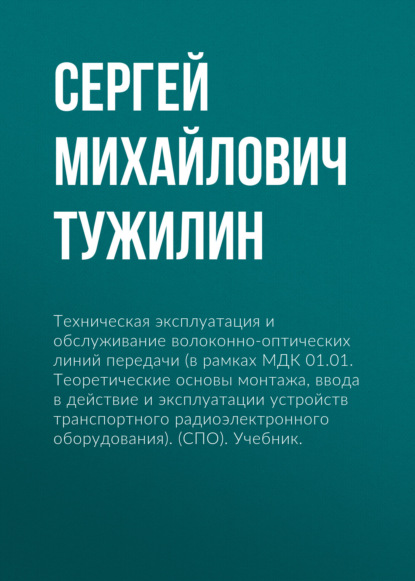 Техническая эксплуатация и обслуживание волоконно-оптических линий передачи (в рамках МДК 01.01. Теоретические основы монтажа, ввода в действие и эксплуатации устройств транспортного радиоэлектронного оборудования). (СПО). Учебник. - Сергей Михайлович Тужилин