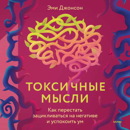 Токсичные мысли. Как перестать зацикливаться на негативе и успокоить ум - Эми Джонсон