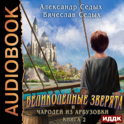 Великолепные зверята и чародей из Арбузовки. Книга 2. Чародей из Арбузовки — Александр Седых