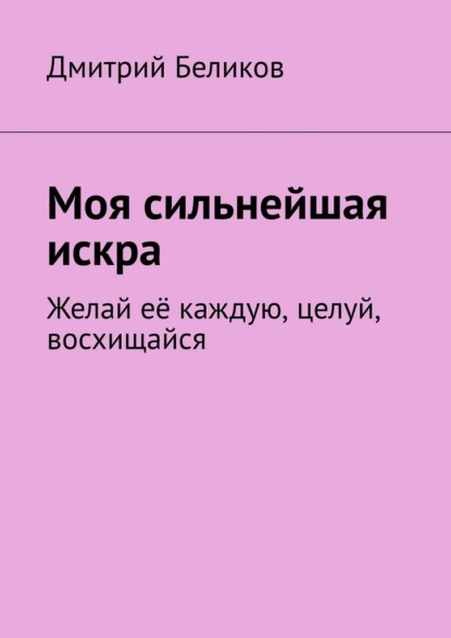 Моя сильнейшая искра. Желай её каждую, целуй, восхищайся — Дмитрий Беликов