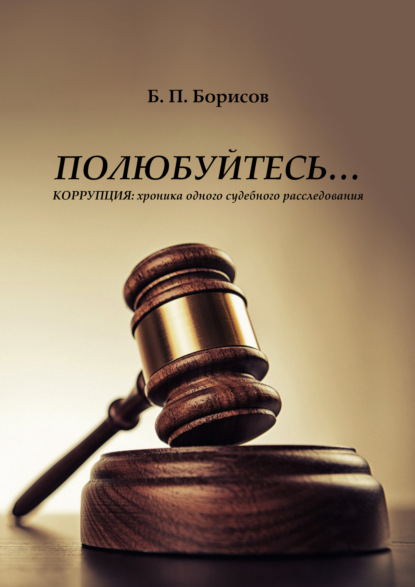 Полюбуйтесь… Коррупция: хроника одного судебного расследования — Б. П. Борисов