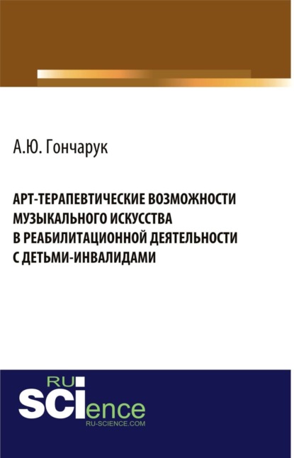 Арт-терапевтические возможности музыкального искусства в реабилитационной деятельности с детьми-инвалидами. (Бакалавриат, Магистратура). Монография. — Алексей Юрьевич Гончарук