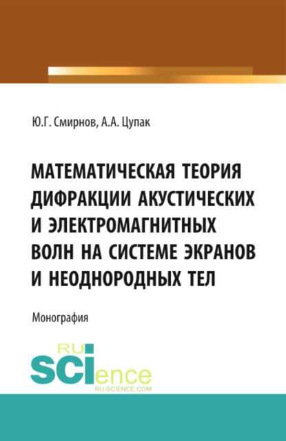 Математическая теория дифракции акустических и электромагнитных волн на системе экранов и неоднородных тел. (Аспирантура, Бакалавриат). Монография. - Юрий Геннадьевич Смирнов