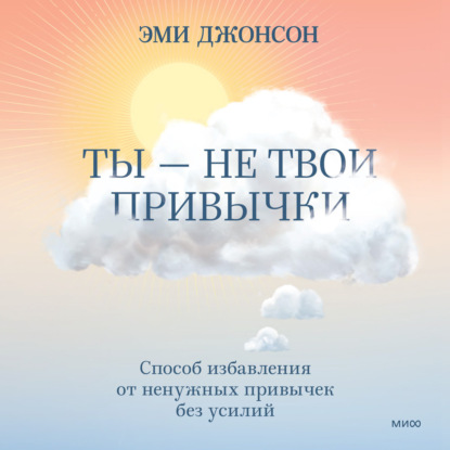 Ты – не твои привычки. Способ избавления от ненужных привычек без усилий - Эми Джонсон