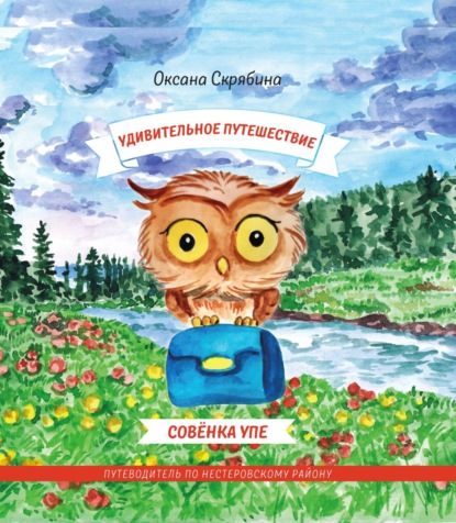 Удивительное путешествие совёнка Упе. Книга для детей и их родителей. Путеводитель по Нестеровскому району. - Оксана Скрябина