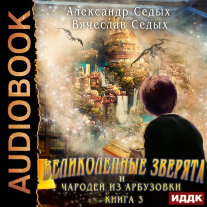 Великолепные зверята и чародей из Арбузовки. Книга 3. Против Колдовского мира — Александр Седых