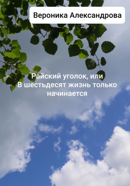 Райский уголок, или В шестьдесят жизнь только начинается — Вероника Александрова