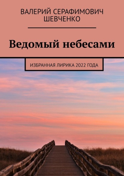 Ведомый небесами. Избранная лирика 2022 года - Валерий Серафимович Шевченко