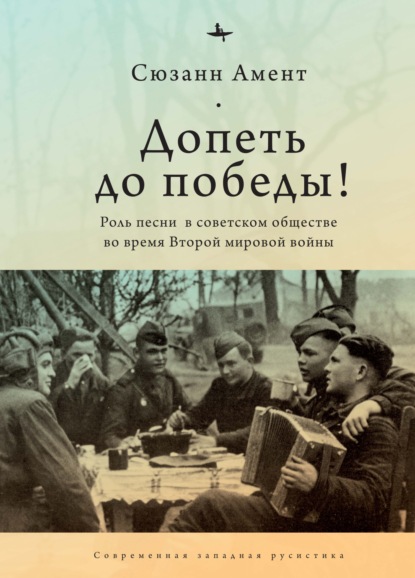 Допеть до победы! Роль песни в советском обществе во время Второй мировой войны - Сюзанн Амент