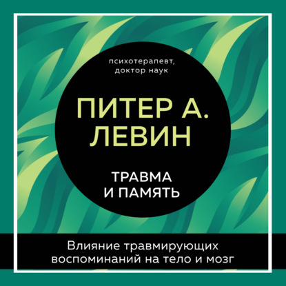 Травма и память. Влияние травмирующих воспоминаний на тело и мозг - Питер А. Левин