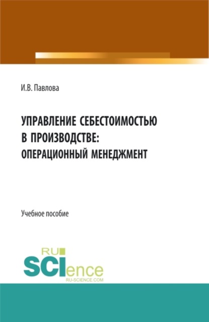 Управление себестоимостью в производстве: операционный менеджмент. (Бакалавриат). Учебное пособие - Ирина Владимировна Павлова