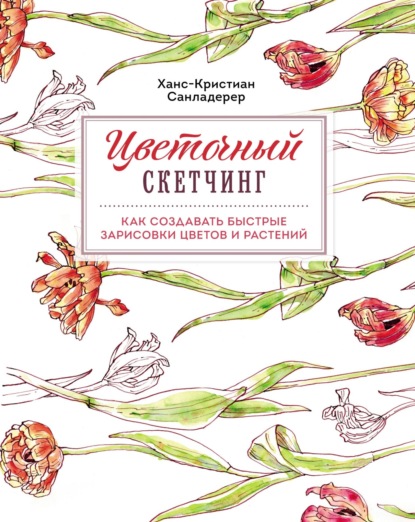 Цветочный скетчинг. Как создавать быстрые зарисовки цветов и растений — Ханс-Кристиан Санладерер