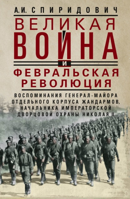 Великая война и Февральская революция 1914–1917 гг. Воспоминания генерал-майора Отдельного корпуса жандармов, начальника императорской дворцовой охраны Николая II — А. И. Спиридович