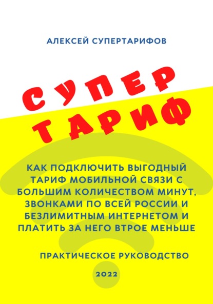 Супертариф. Как подключить выгодный тариф мобильной связи с большим количеством минут, звонками по всей России и безлимитным интернетом и платить за него втрое меньше. Практическое руководство — Алексей Супертарифов