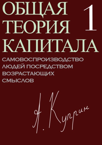 Общая теория капитала. Самовоспроизводство людей посредством возрастающих смыслов. Часть первая - А. Куприн