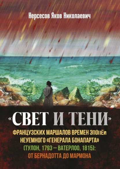 «Свет и Тени» французских маршалов времен эпопеи неуемного «генерала Бонапарта» (Тулон, 1793 – Ватерлоо, 1815): от Бернадота до Мармона - Яков Николаевич Нерсесов