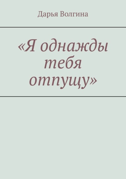 «Я однажды тебя отпущу» — Дарья Волгина