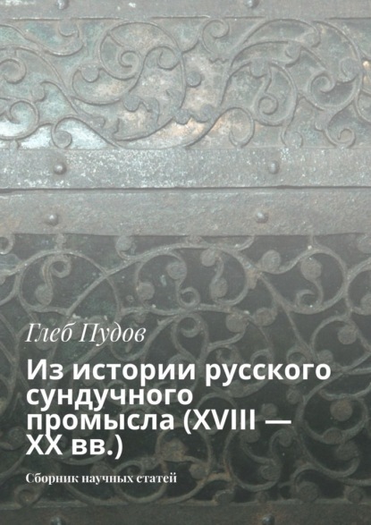 Из истории русского сундучного промысла (XVIII – XX вв.). Сборник научных статей — Глеб Пудов