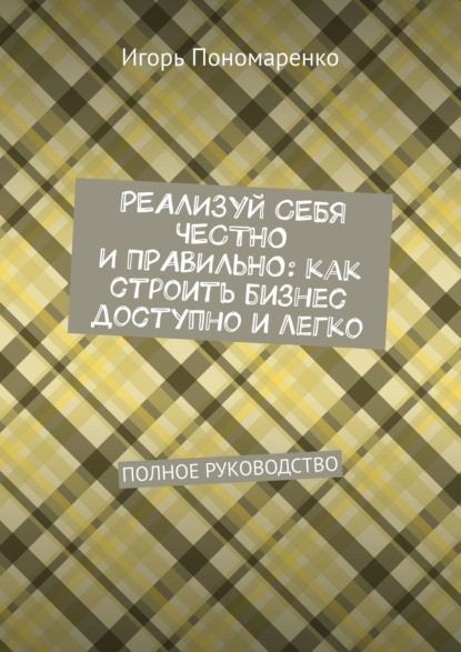 Реализуй себя честно и правильно: как строить бизнес доступно и легко. Полное руководство — Игорь Пономаренко