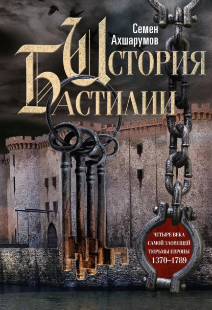 История Бастилии. Четыре века самой зловещей тюрьмы Европы. 1370—1789 - С. Д. Ахшарумов