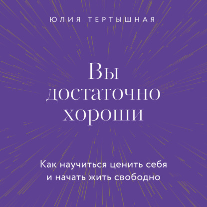 Вы достаточно хороши. Как научиться ценить себя и начать жить свободно - Юлия Тертышная