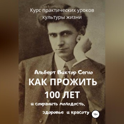 Как прожить 100 лет и сохранить молодость, здоровье и красоту. Курс практических уроков культуры жизни - Альберт Виктор Сегно