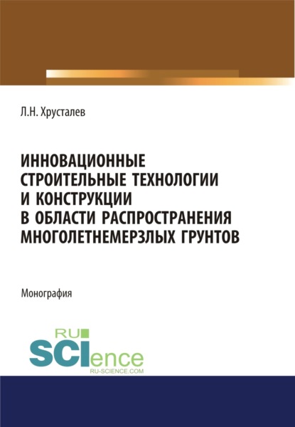 Инновационные строительные технологии и конструкции в области распространения многолетнемерзлых грунтов. (Аспирантура, Магистратура). Монография. - Лев Николаевич Хрусталев