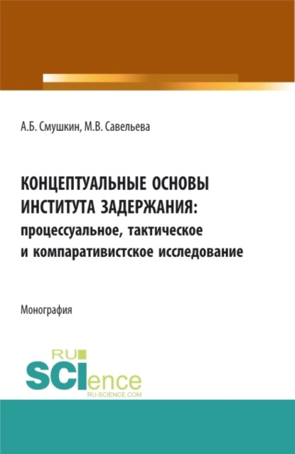 Концептуальные основы института задержания: процессуальное, тактическое и компаративистское исследование. (Аспирантура, Бакалавриат, Специалитет). Монография. — Александр Борисович Смушкин