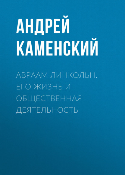 Авраам Линкольн. Его жизнь и общественная деятельность - Андрей Каменский